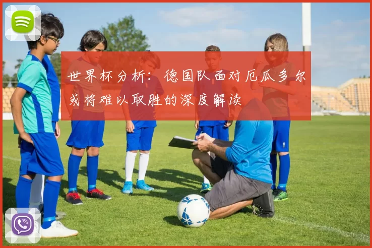 世界杯分析：德国队面对厄瓜多尔或将难以取胜的深度解读
