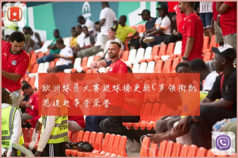 欧洲球员大赛进球榜更新C罗领衔凯恩追赶争夺荣誉