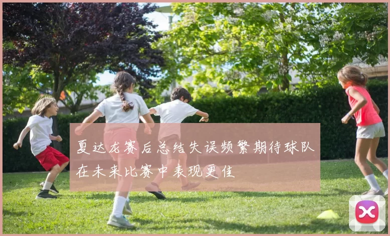 夏达龙赛后总结失误频繁期待球队在未来比赛中表现更佳