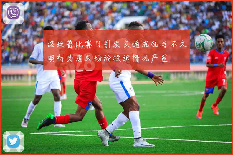 诺坎普比赛日引发交通混乱与不文明行为居民纷纷投诉情况严重