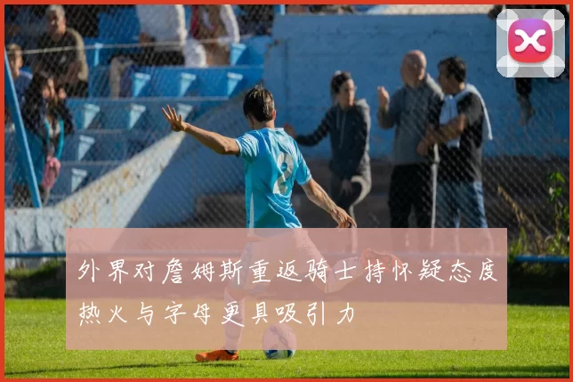 外界对詹姆斯重返骑士持怀疑态度热火与字母更具吸引力