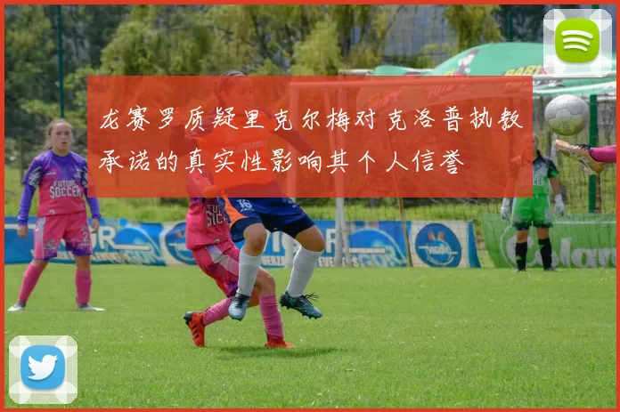 龙赛罗质疑里克尔梅对克洛普执教承诺的真实性影响其个人信誉