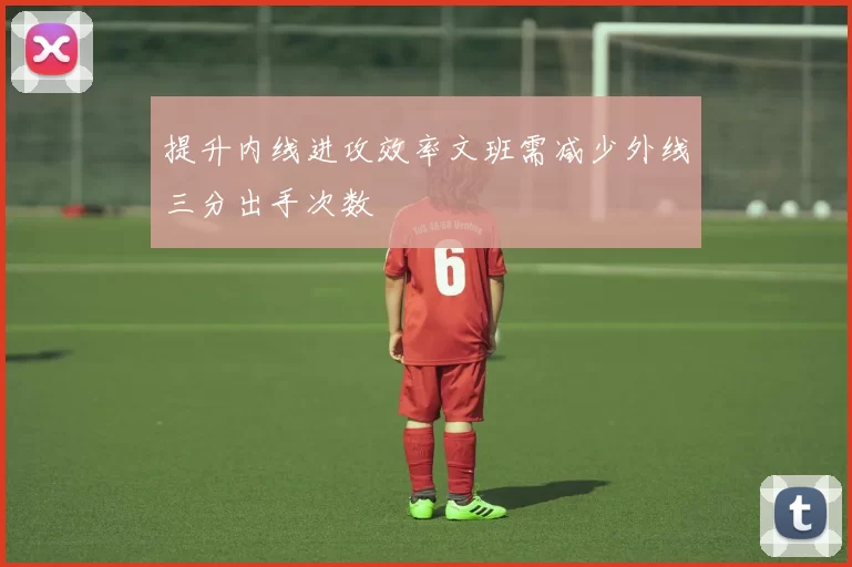 提升内线进攻效率文班需减少外线三分出手次数