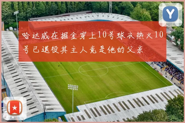 哈达威在掘金穿上10号球衣热火10号已退役其主人竟是他的父亲