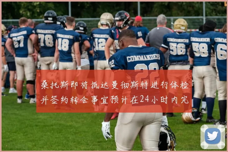 桑托斯即将抵达曼彻斯特进行体检并签约转会事宜预计在24小时内完成
