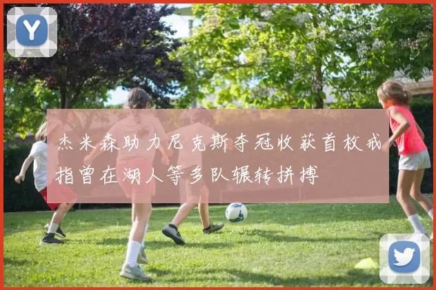 杰米森助力尼克斯夺冠收获首枚戒指曾在湖人等多队辗转拼搏